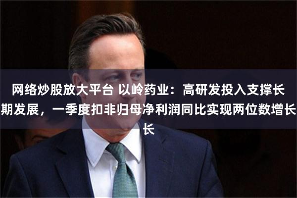 网络炒股放大平台 以岭药业：高研发投入支撑长期发展，一季度扣非归母净利润同比实现两位数增长