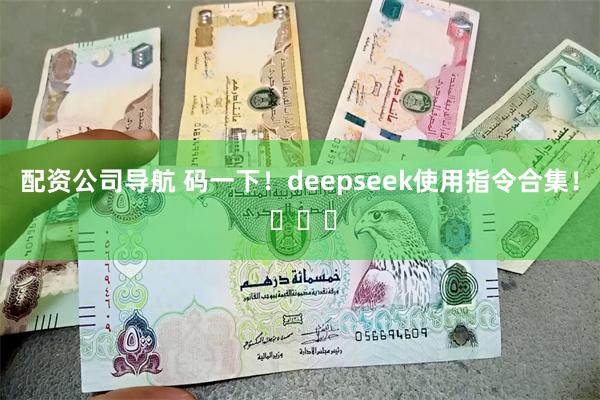 配资公司导航 码一下！deepseek使用指令合集！ ​​​