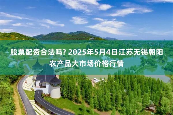 股票配资合法吗? 2025年5月4日江苏无锡朝阳农产品大市场价格行情