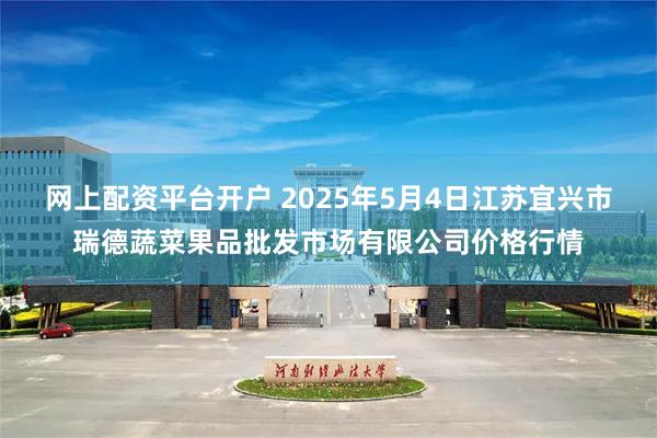 网上配资平台开户 2025年5月4日江苏宜兴市瑞德蔬菜果品批发市场有限公司价格行情