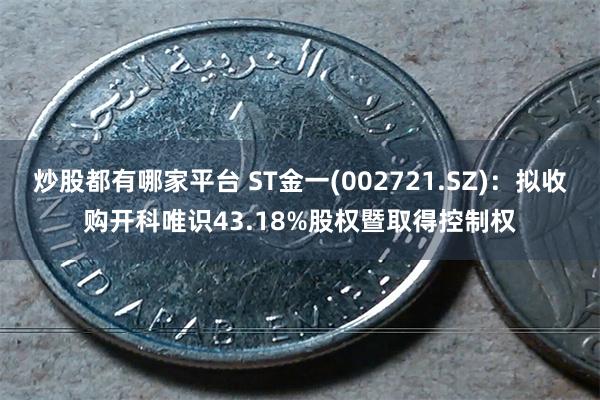 炒股都有哪家平台 ST金一(002721.SZ)：拟收购开科唯识43.18%股权暨取得控制权