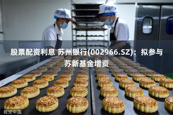 股票配资利息 苏州银行(002966.SZ)：拟参与苏新基金增资