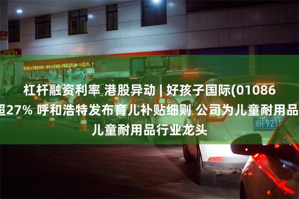 杠杆融资利率 港股异动 | 好孩子国际(01086)一度涨超27% 呼和浩特发布育儿补贴细则 公司为