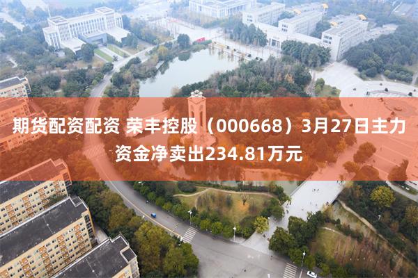 期货配资配资 荣丰控股（000668）3月27日主力资金净卖出234.81万元