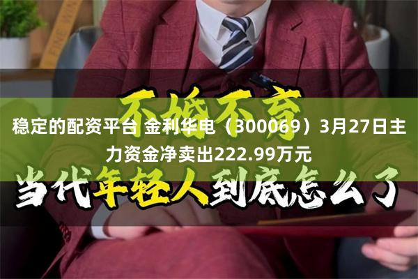 稳定的配资平台 金利华电（300069）3月27日主力资金净卖出222.99万元