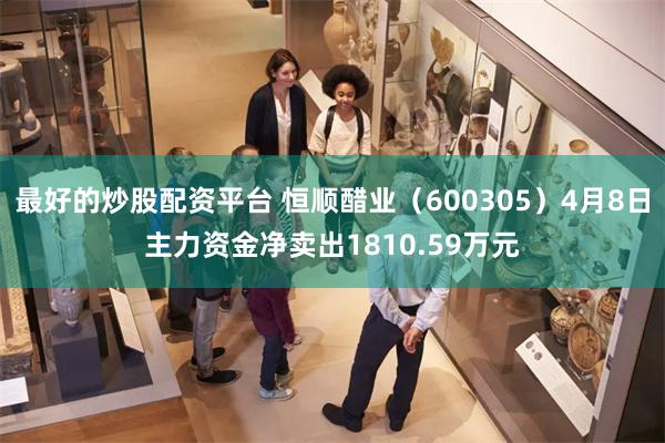 最好的炒股配资平台 恒顺醋业（600305）4月8日主力资金净卖出1810.59万元