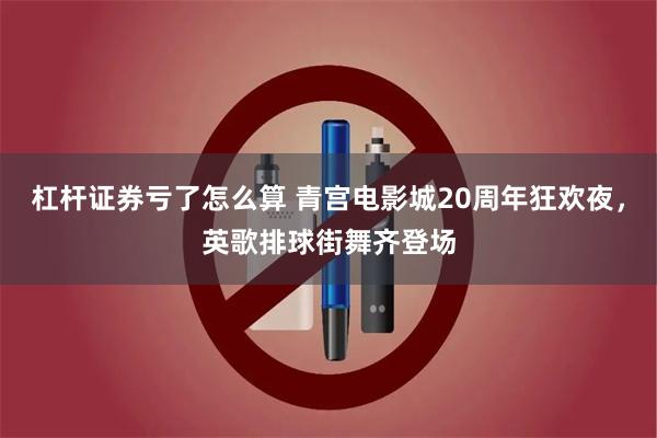 杠杆证券亏了怎么算 青宫电影城20周年狂欢夜，英歌排球街舞齐登场