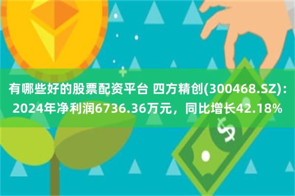 有哪些好的股票配资平台 四方精创(300468.SZ)：2024年净利润6736.36万元，同比增长