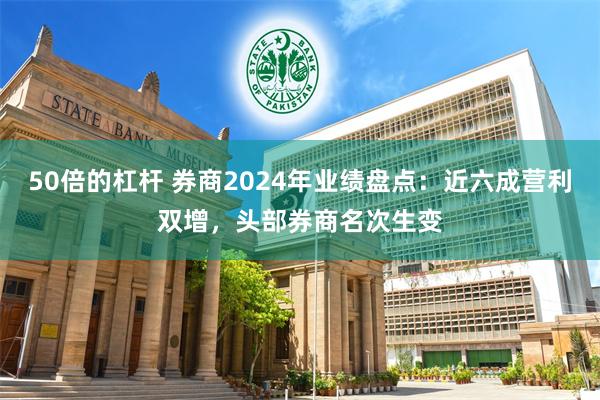 50倍的杠杆 券商2024年业绩盘点：近六成营利双增，头部券商名次生变