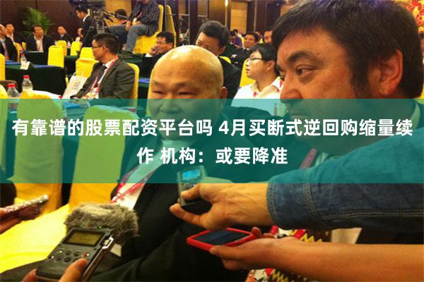 有靠谱的股票配资平台吗 4月买断式逆回购缩量续作 机构：或要降准