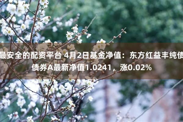 最安全的配资平台 4月2日基金净值：东方红益丰纯债债券A最新净值1.0241，涨0.02%