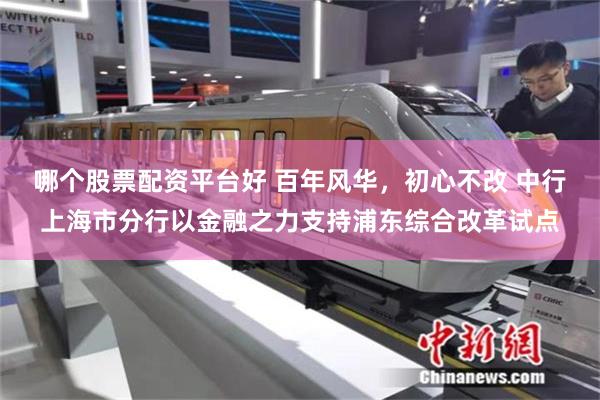 哪个股票配资平台好 百年风华，初心不改 中行上海市分行以金融之力支持浦东综合改革试点