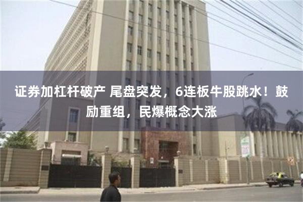 证券加杠杆破产 尾盘突发，6连板牛股跳水！鼓励重组，民爆概念大涨