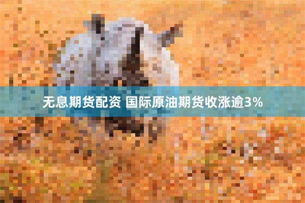 无息期货配资 国际原油期货收涨逾3%