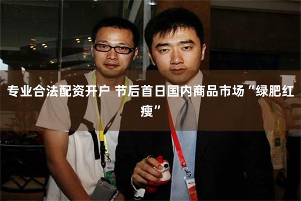 专业合法配资开户 节后首日国内商品市场“绿肥红瘦”