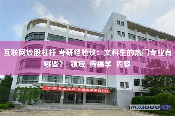 互联网炒股杠杆 考研经验谈：文科生的热门专业有哪些？_领域_传播学_内容