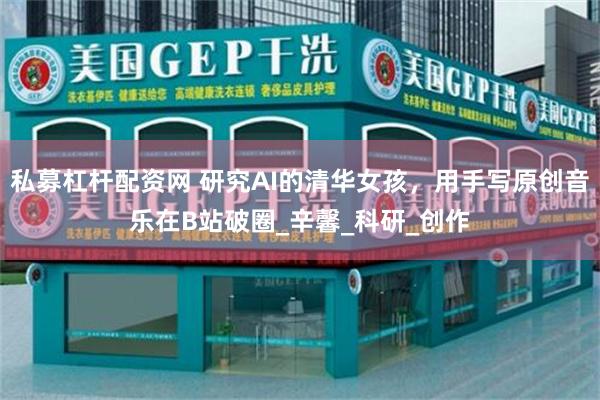 私募杠杆配资网 研究AI的清华女孩，用手写原创音乐在B站破圈_辛馨_科研_创作