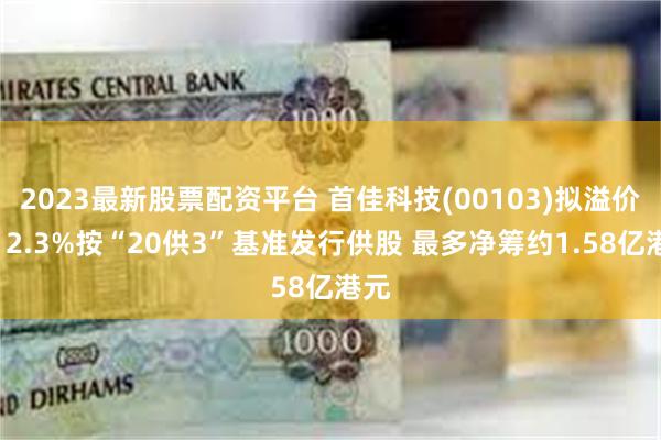 2023最新股票配资平台 首佳科技(00103)拟溢价约12.3%按“20供3”基准发行供股 最多净