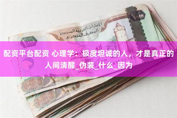 配资平台配资 心理学：极度坦诚的人，才是真正的人间清醒_伪装_什么_因为