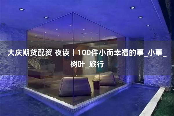 大庆期货配资 夜读｜100件小而幸福的事_小事_树叶_旅行