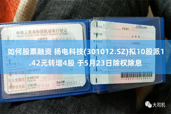 如何股票融资 扬电科技(301012.SZ)拟10股派1.42元转增4股 于5月23日除权除息