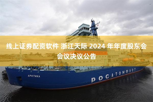 线上证券配资软件 浙江天际 2024 年年度股东会会议决议公告