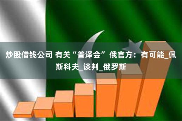 炒股借钱公司 有关“普泽会” 俄官方：有可能_佩斯科夫_谈判_俄罗斯