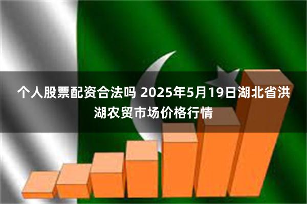 个人股票配资合法吗 2025年5月19日湖北省洪湖农贸市场价格行情