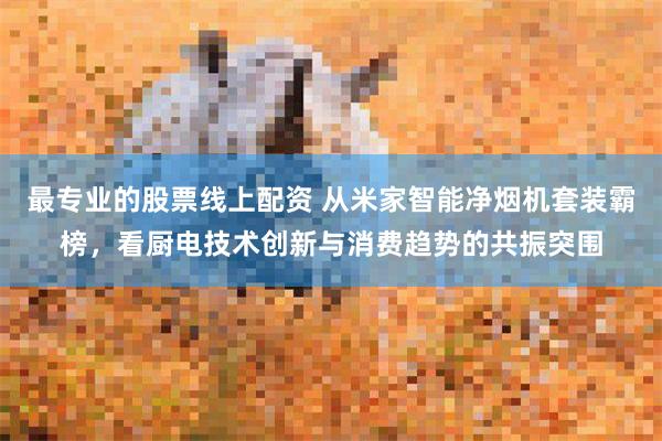 最专业的股票线上配资 从米家智能净烟机套装霸榜，看厨电技术创新与消费趋势的共振突围