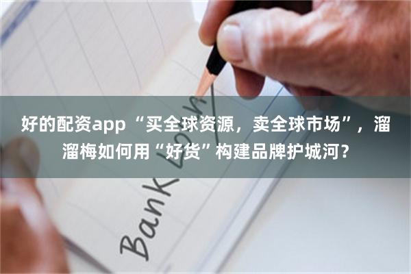 好的配资app “买全球资源，卖全球市场”，溜溜梅如何用“好货”构建品牌护城河？