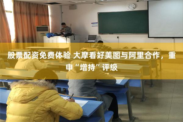 股票配资免费体验 大摩看好美图与阿里合作，重申“增持”评级