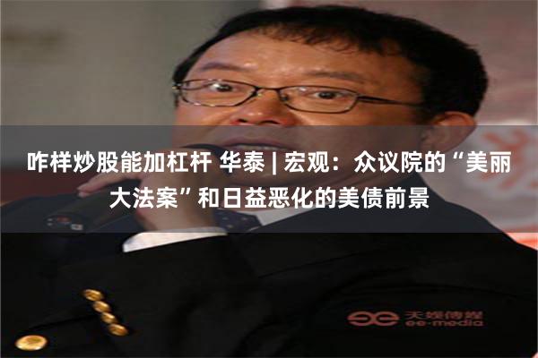 咋样炒股能加杠杆 华泰 | 宏观：众议院的“美丽大法案”和日益恶化的美债前景