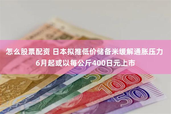 怎么股票配资 日本拟推低价储备米缓解通胀压力 6月起或以每公斤400日元上市