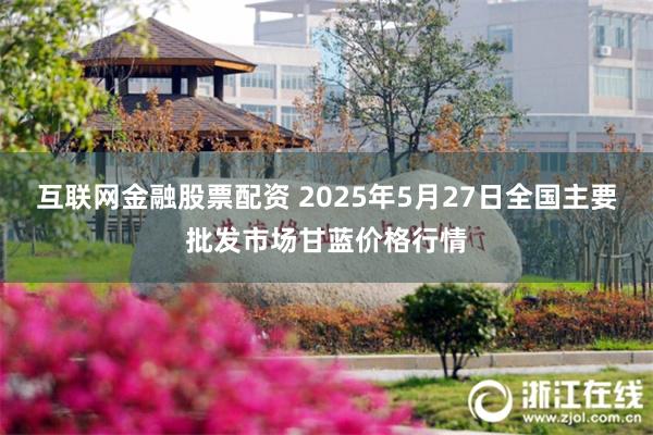 互联网金融股票配资 2025年5月27日全国主要批发市场甘蓝价格行情