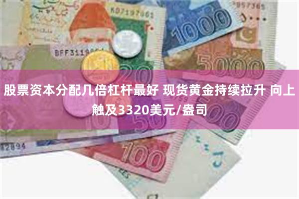 股票资本分配几倍杠杆最好 现货黄金持续拉升 向上触及3320美元/盎司