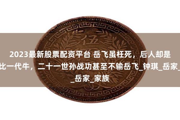 2023最新股票配资平台 岳飞虽枉死，后人却是一代比一代牛，二十一世孙战功甚至不输岳飞_钟琪_岳家_