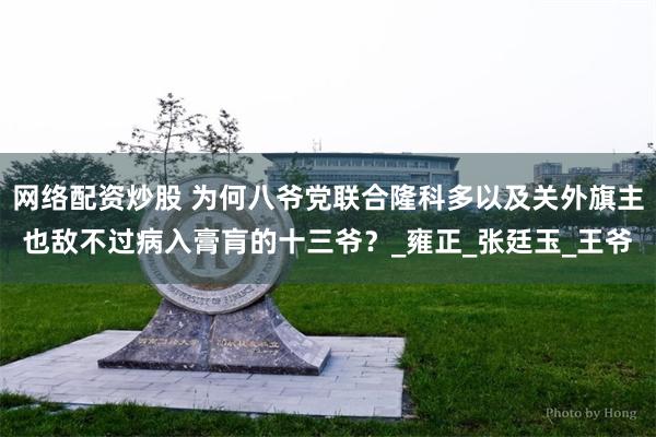 网络配资炒股 为何八爷党联合隆科多以及关外旗主也敌不过病入膏肓的十三爷？_雍正_张廷玉_王爷