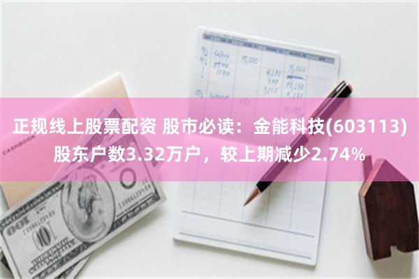 正规线上股票配资 股市必读：金能科技(603113)股东户数3.32万户，较上期减少2.74%