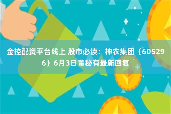 金控配资平台线上 股市必读：神农集团（605296）6月3日董秘有最新回复