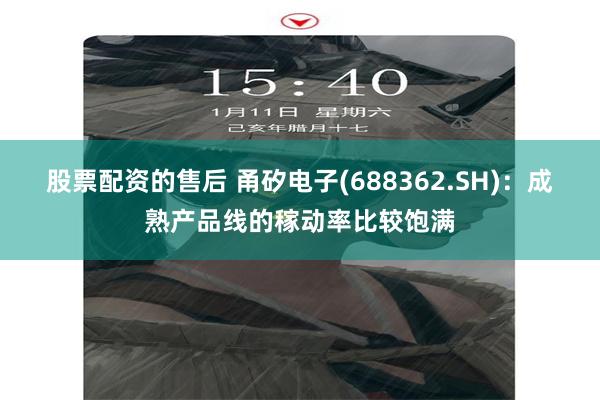 股票配资的售后 甬矽电子(688362.SH)：成熟产品线的稼动率比较饱满