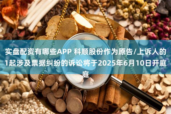 实盘配资有哪些APP 科顺股份作为原告/上诉人的1起涉及票据纠纷的诉讼将于2025年6月10日开庭