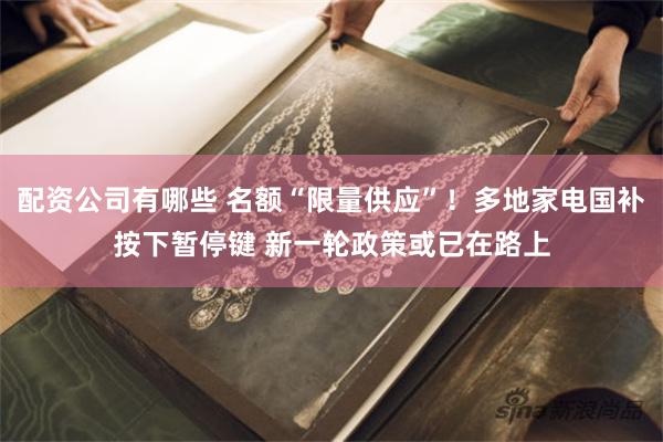配资公司有哪些 名额“限量供应”！多地家电国补按下暂停键 新一轮政策或已在路上