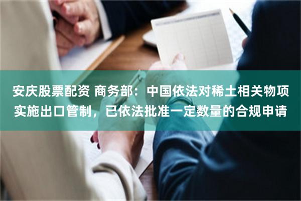 安庆股票配资 商务部：中国依法对稀土相关物项实施出口管制，已依法批准一定数量的合规申请