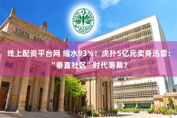 线上配资平台网 缩水93%！虎扑5亿元卖身迅雷：“垂直社区”时代落幕？