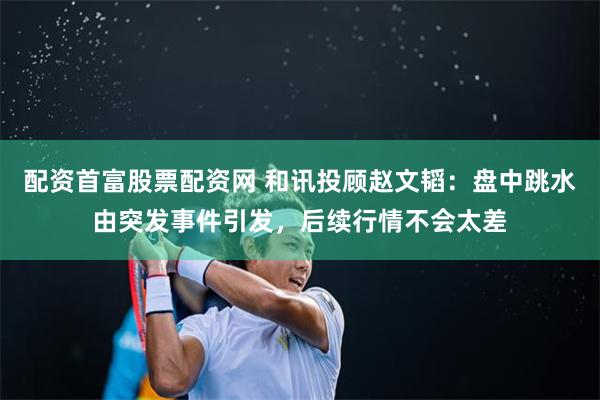配资首富股票配资网 和讯投顾赵文韬：盘中跳水由突发事件引发，后续行情不会太差