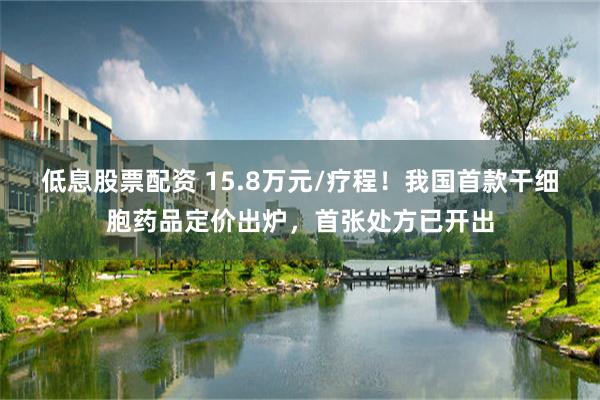 低息股票配资 15.8万元/疗程！我国首款干细胞药品定价出炉，首张处方已开出