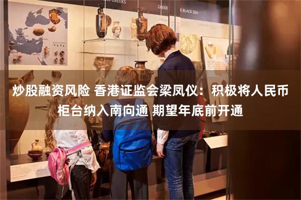 炒股融资风险 香港证监会梁凤仪：积极将人民币柜台纳入南向通 期望年底前开通