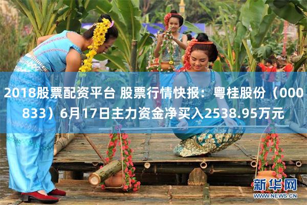 2018股票配资平台 股票行情快报：粤桂股份（000833）6月17日主力资金净买入2538.95万