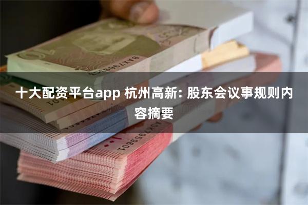 十大配资平台app 杭州高新: 股东会议事规则内容摘要