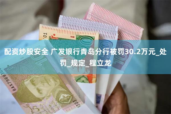 配资炒股安全 广发银行青岛分行被罚30.2万元_处罚_规定_程立龙